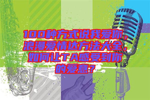 100種方式說(shuō)我愛(ài)你，浪漫愛(ài)情達(dá)方法大全，如何讓TA感受到你的愛(ài)意？