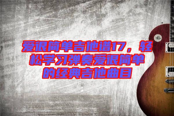 愛很簡單吉他譜17，輕松學(xué)習(xí)彈奏愛很簡單的經(jīng)典吉他曲目