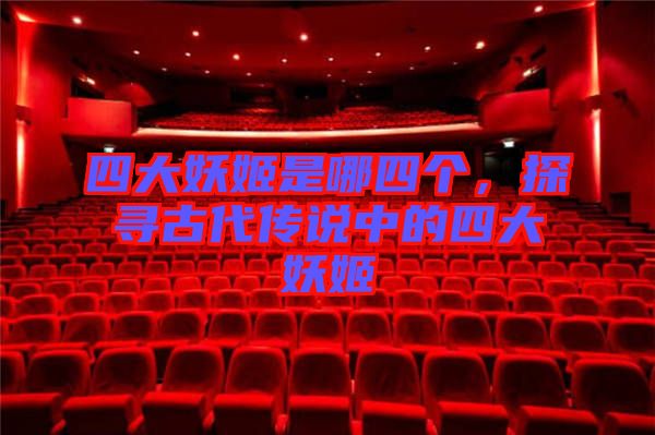 四大妖姬是哪四個(gè)，探尋古代傳說中的四大妖姬