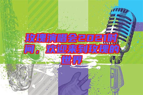 玫瑰演唱會(huì)2021時(shí)間，歡迎來(lái)到玫瑰的世界