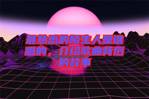 最熟悉的陌生人是誰(shuí)唱的，介紹歌曲背后的故事