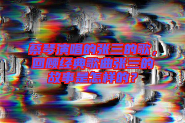 蔡琴演唱的張三的歌，回顧經(jīng)典歌曲張三的故事是怎樣的？