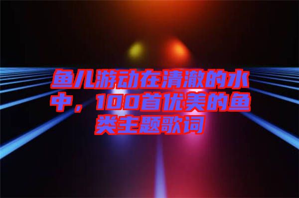 魚兒游動在清澈的水中，100首優(yōu)美的魚類主題歌詞