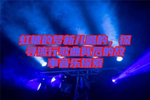 虹糖的夢新兒唱的，探尋流行歌曲背后的故事音樂探索