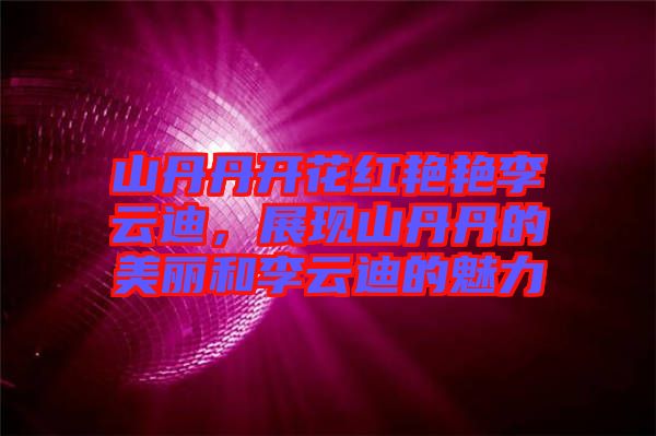 山丹丹開花紅艷艷李云迪，展現(xiàn)山丹丹的美麗和李云迪的魅力
