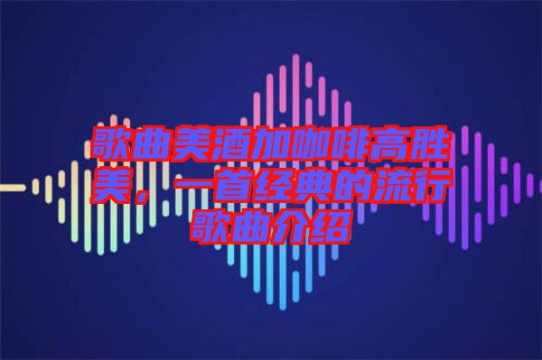 歌曲美酒加咖啡高勝美，一首經(jīng)典的流行歌曲介紹