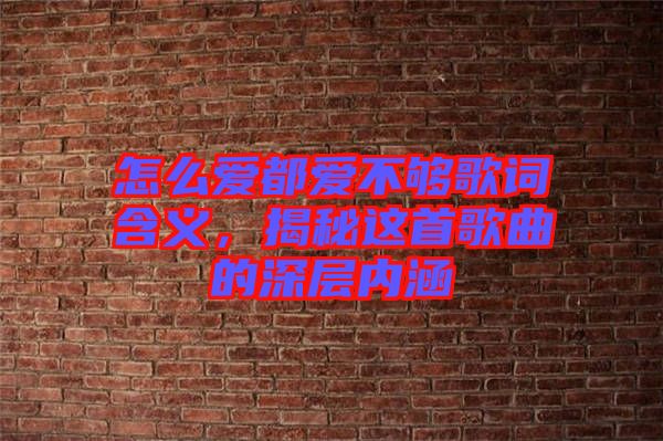 怎么愛(ài)都愛(ài)不夠歌詞含義，揭秘這首歌曲的深層內(nèi)涵