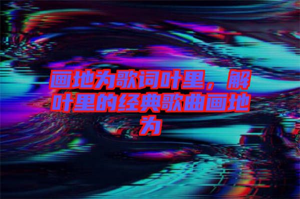 畫地為歌詞葉里，解葉里的經(jīng)典歌曲畫地為