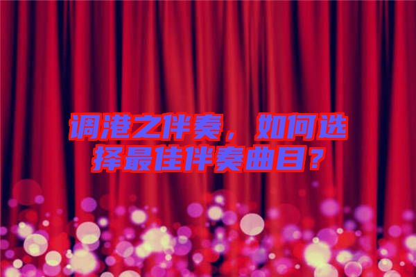 調(diào)港之伴奏，如何選擇最佳伴奏曲目？