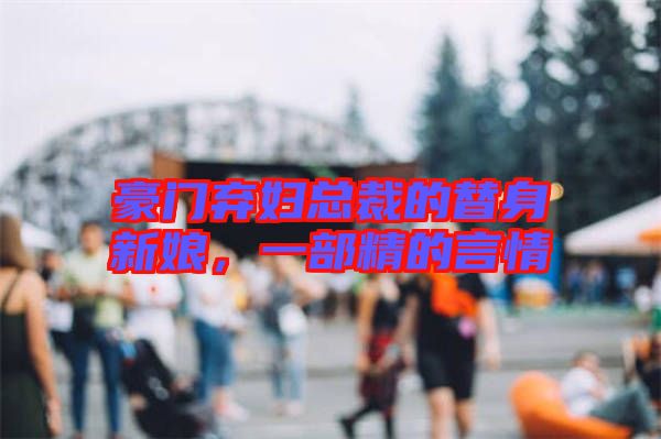 豪門棄婦總裁的替身新娘，一部精的言情