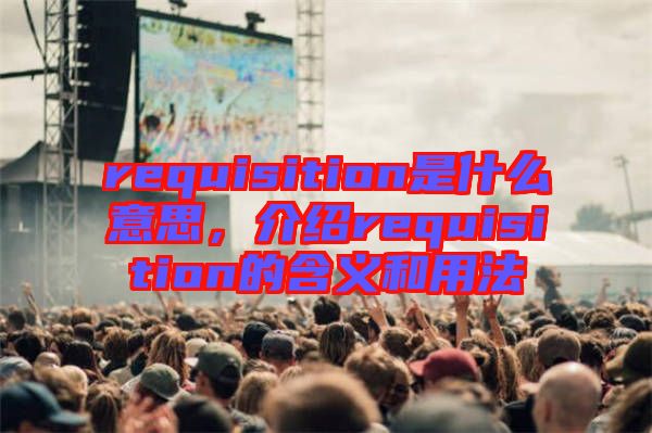 requisition是什么意思，介紹requisition的含義和用法