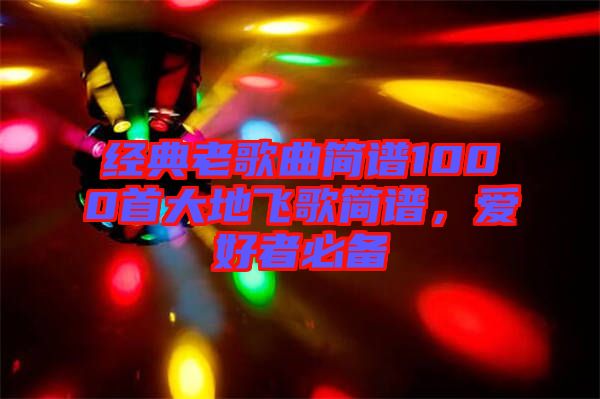 經(jīng)典老歌曲簡(jiǎn)譜1000首大地飛歌簡(jiǎn)譜，愛(ài)好者必備