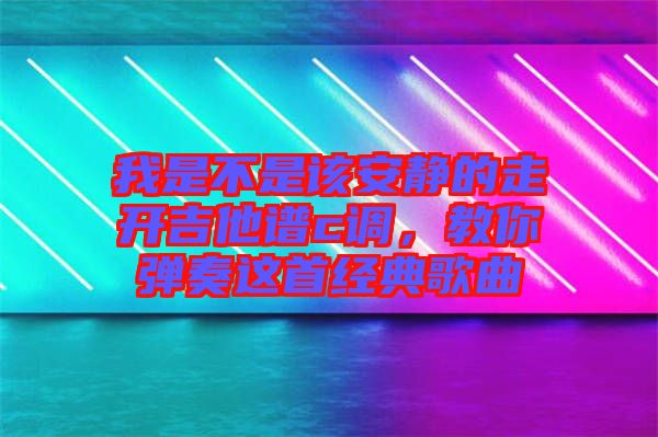我是不是該安靜的走開(kāi)吉他譜c調(diào)，教你彈奏這首經(jīng)典歌曲