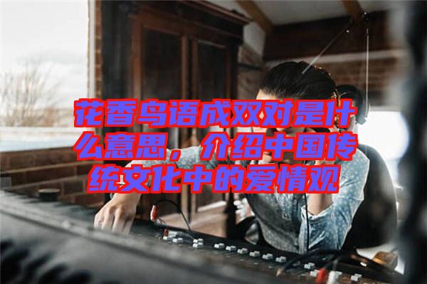花香鳥(niǎo)語(yǔ)成雙對(duì)是什么意思，介紹中國(guó)傳統(tǒng)文化中的愛(ài)情觀