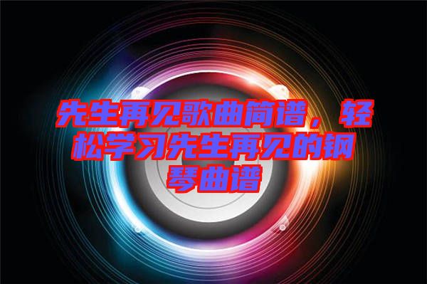 先生再見歌曲簡譜，輕松學習先生再見的鋼琴曲譜