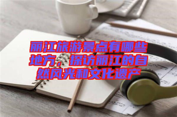 麗江旅游景點有哪些地方，探訪麗江的自然風光和文化遺產(chǎn)