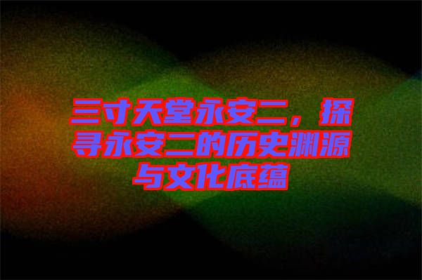 三寸天堂永安二，探尋永安二的歷史淵源與文化底蘊(yùn)