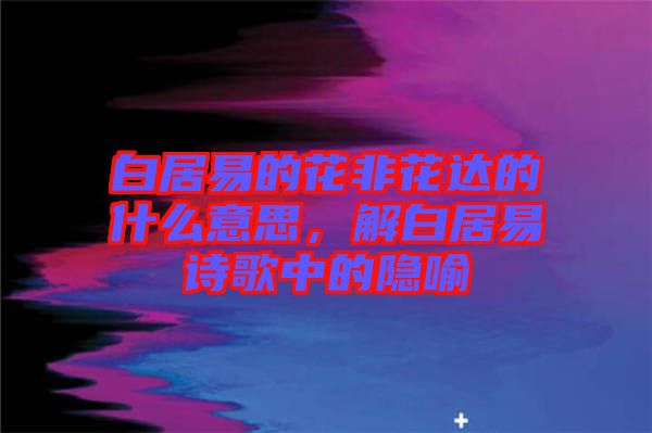 白居易的花非花達的什么意思，解白居易詩歌中的隱喻