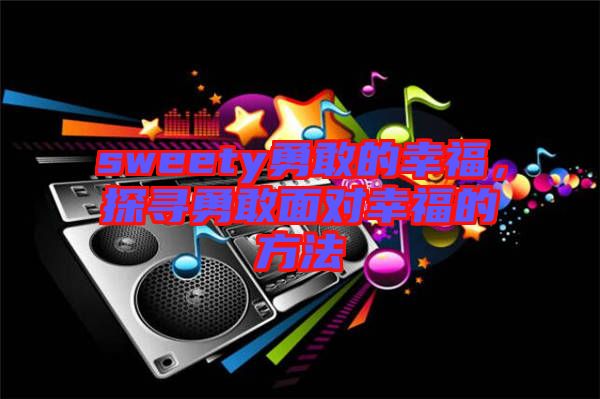 sweety勇敢的幸福，探尋勇敢面對(duì)幸福的方法