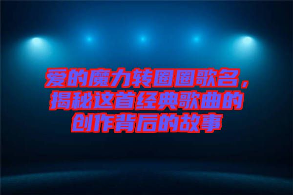 愛的魔力轉(zhuǎn)圈圈歌名，揭秘這首經(jīng)典歌曲的創(chuàng)作背后的故事