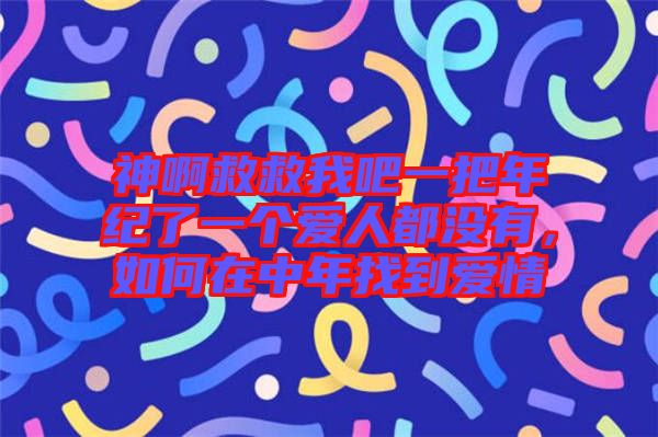 神啊救救我吧一把年紀了一個愛人都沒有，如何在中年找到愛情