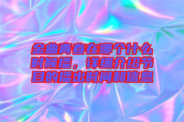 金曲青春在哪個(gè)什么時(shí)候播，詳細(xì)介紹節(jié)目的播出時(shí)間和信息