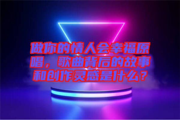 做你的情人會(huì)幸福原唱，歌曲背后的故事和創(chuàng)作靈感是什么？