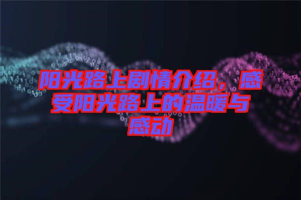 陽(yáng)光路上劇情介紹，感受陽(yáng)光路上的溫暖與感動(dòng)