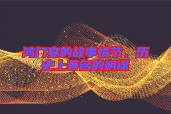 鴻門宴的故事情節(jié)，歷史上著名的陰謀