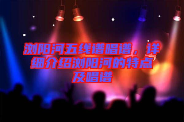 瀏陽河五線譜唱譜，詳細(xì)介紹瀏陽河的特點(diǎn)及唱譜