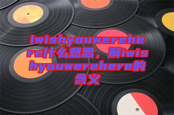 iwishyouwerehere什么意思，解iwishyouwerehere的含義