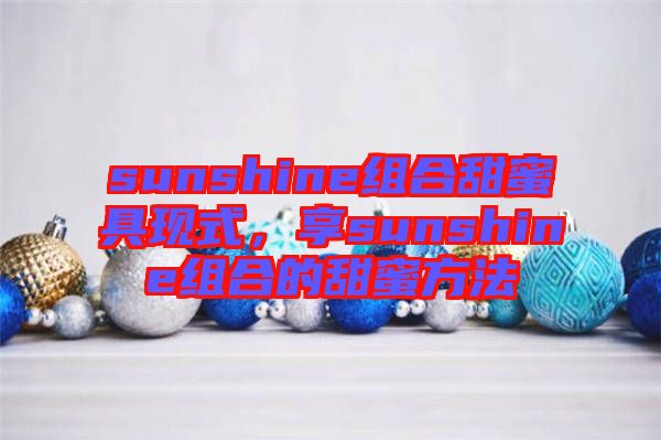 sunshine組合甜蜜具現(xiàn)式，享sunshine組合的甜蜜方法