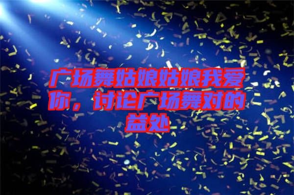 廣場(chǎng)舞姑娘姑娘我愛(ài)你，討論廣場(chǎng)舞對(duì)的益處