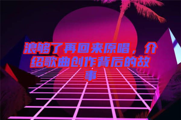 浪夠了再回來原唱，介紹歌曲創(chuàng)作背后的故事