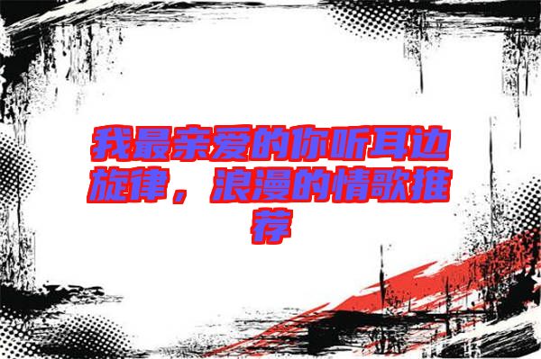 我最親愛(ài)的你聽(tīng)耳邊旋律，浪漫的情歌推薦