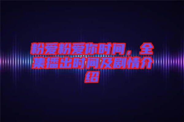 粉愛粉愛你時間，全集播出時間及劇情介紹