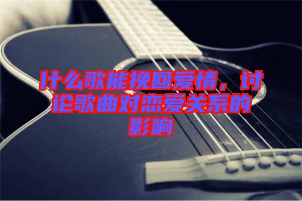 什么歌能挽回愛情，討論歌曲對戀愛關(guān)系的影響