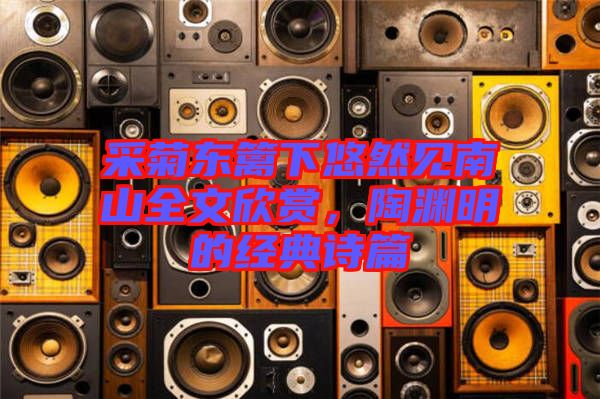 采菊東籬下悠然見南山全文欣賞，陶淵明的經(jīng)典詩篇