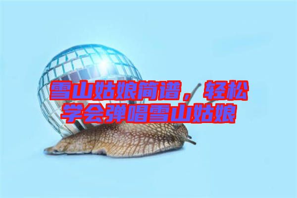 雪山姑娘簡(jiǎn)譜，輕松學(xué)會(huì)彈唱雪山姑娘