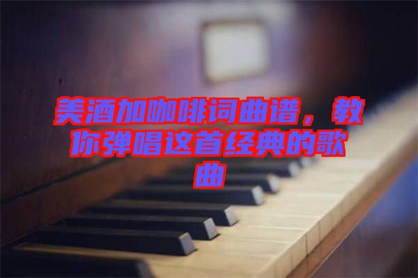 美酒加咖啡詞曲譜，教你彈唱這首經(jīng)典的歌曲