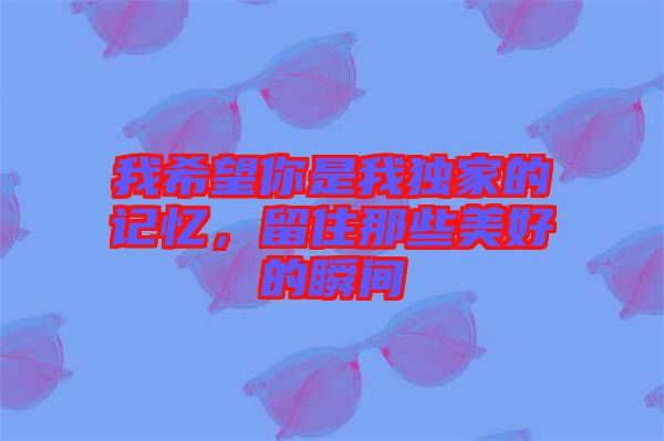 我希望你是我獨(dú)家的記憶，留住那些美好的瞬間