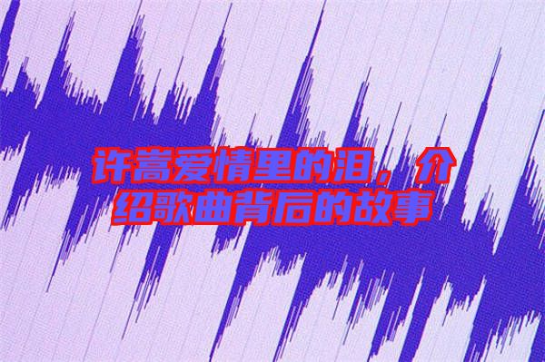 許嵩愛情里的淚，介紹歌曲背后的故事