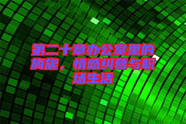 第二十章辦公室里的旖旎，情感糾葛與職場生活