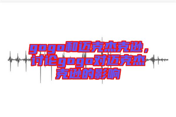 gogo和邁克杰克遜，討論gogo對(duì)邁克杰克遜的影響