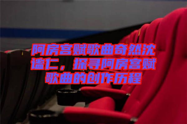 阿房宮賦歌曲奇然沈謐仁，探尋阿房宮賦歌曲的創(chuàng)作歷程