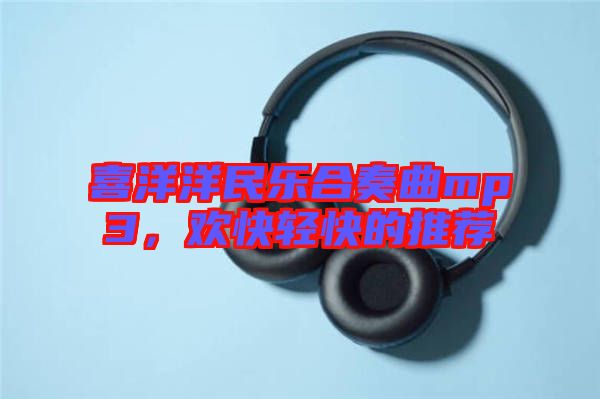 喜洋洋民樂(lè)合奏曲mp3，歡快輕快的推薦
