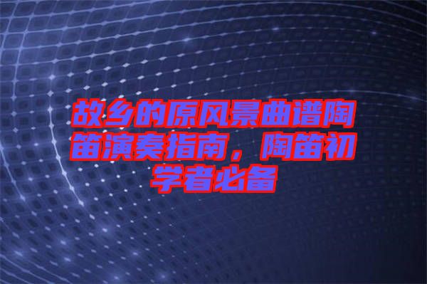故鄉(xiāng)的原風(fēng)景曲譜陶笛演奏指南，陶笛初學(xué)者必備