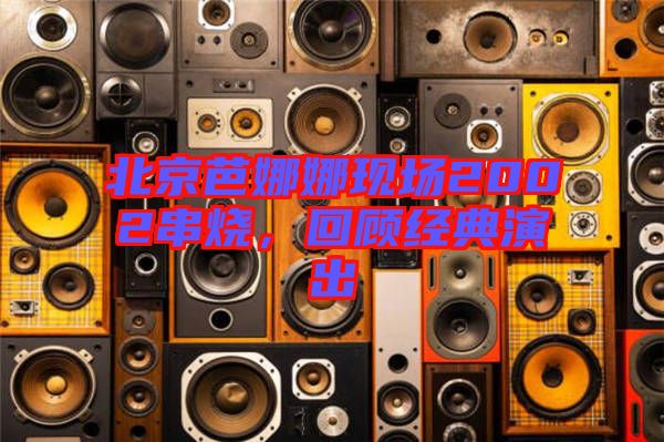 北京芭娜娜現(xiàn)場2002串燒，回顧經(jīng)典演出