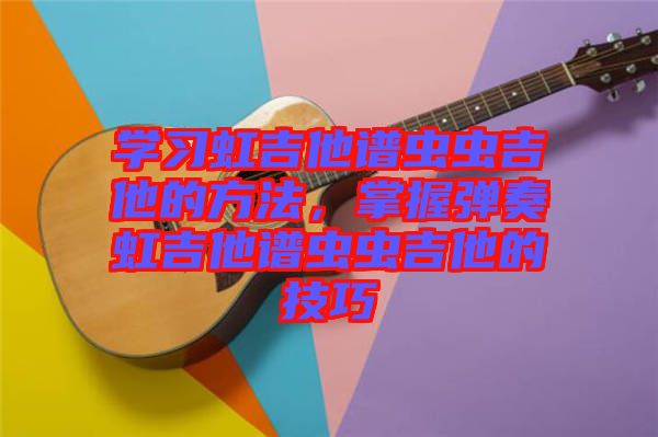 學(xué)習(xí)虹吉他譜蟲蟲吉他的方法，掌握彈奏虹吉他譜蟲蟲吉他的技巧