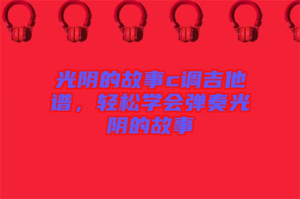 光陰的故事c調(diào)吉他譜，輕松學(xué)會(huì)彈奏光陰的故事